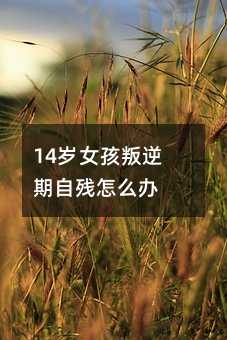 14歲女孩叛逆期自殘怎么辦