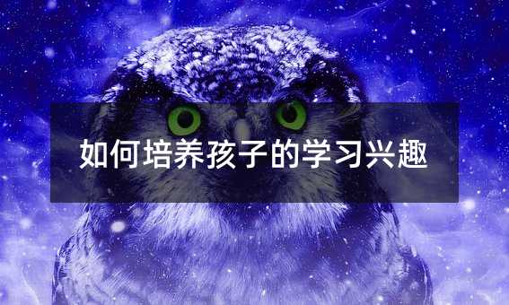 如何培養(yǎng)孩子的學習興趣