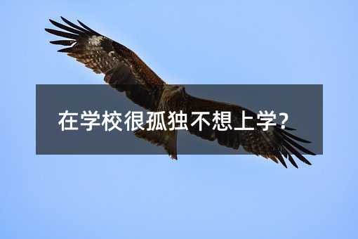 在學(xué)校很孤獨(dú)不想上學(xué)?
