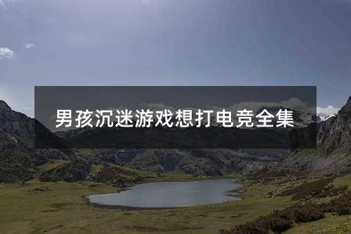 男孩沉迷游戲想打電競全集