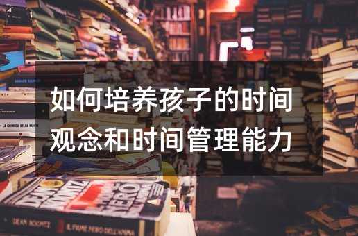 如何培養(yǎng)孩子的時(shí)間觀念和時(shí)間管理能力