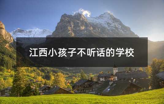 江西小孩子不聽(tīng)話(huà)的學(xué)校
