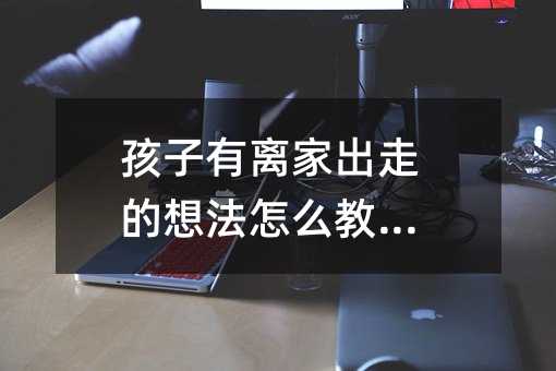 孩子有離家出走的想法怎么教育?