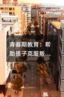 青春期教育:幫助孩子克服叛逆,助其成長