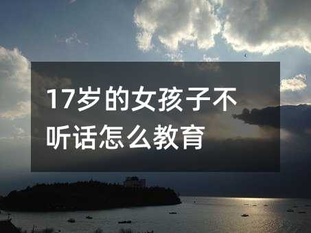 17歲的女孩子不聽話怎么教育