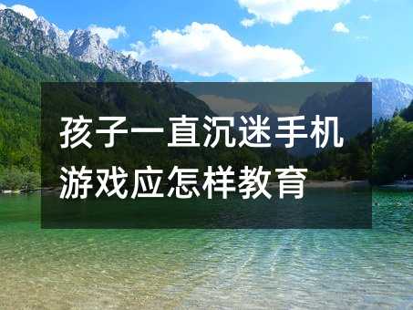 孩子一直沉迷手機游戲應怎樣教育