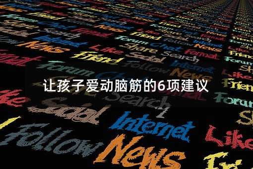 讓孩子愛動(dòng)腦筋的6項(xiàng)建議