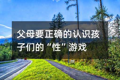 父母要正確的認識孩子們的“性”游戲