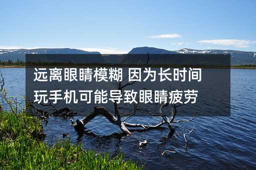 遠離眼睛模糊 因為長時間玩手機可能導致眼睛疲勞