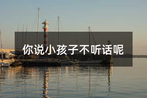 你說小孩子不聽話呢