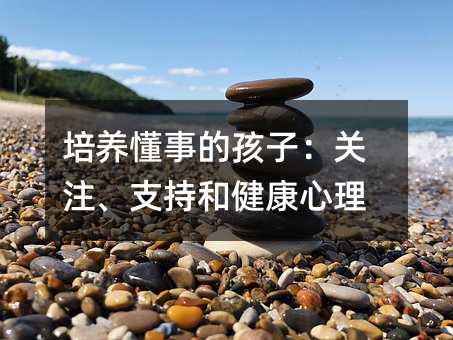 培養懂事的孩子:關注、支持和健康心理