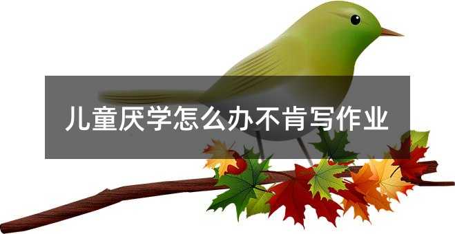 兒童厭學怎么辦不肯寫作業