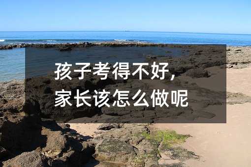 孩子考得不好,家長該怎么做呢