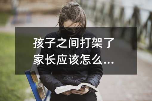 孩子之間打架了家長(zhǎng)應(yīng)該怎么辦?