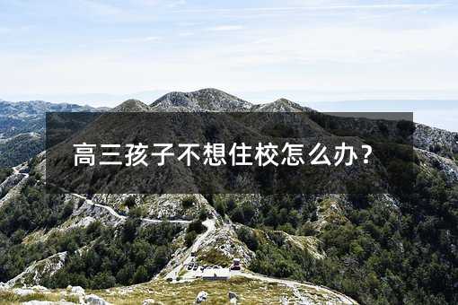 高三孩子不想住校怎么辦?