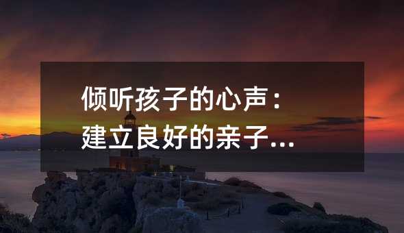 傾聽孩子的心聲:建立良好的親子關系