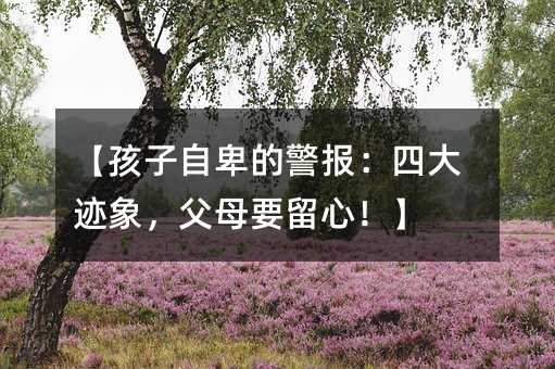 【孩子自卑的警報:四大跡象,父母要留心!】
