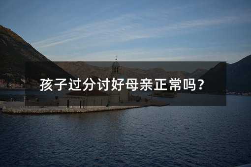 孩子過分討好母親正常嗎?