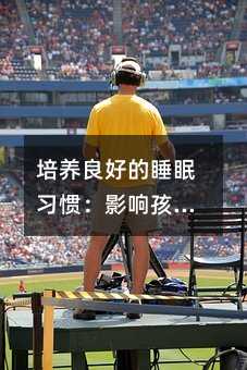 培養良好的睡眠習慣:影響孩子生長發育和健康的重要因素