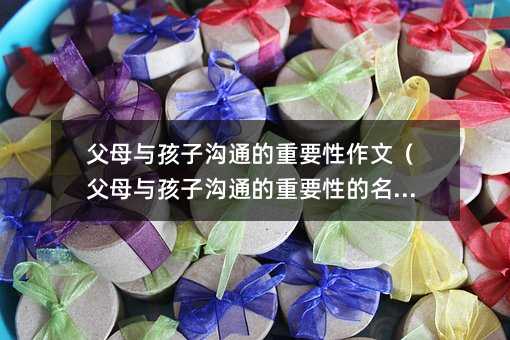 父母與孩子溝通的重要性作文（父母與孩子溝通的重要性的名言）