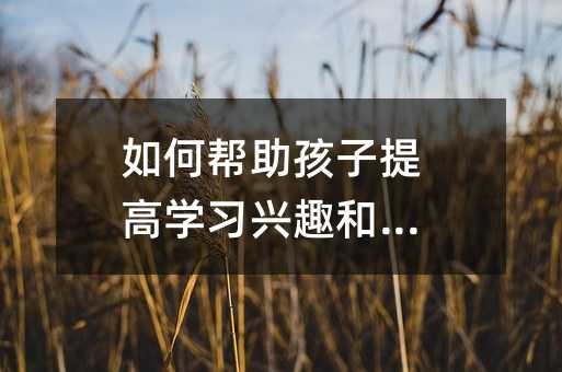 如何幫助孩子提高學習興趣和成績
