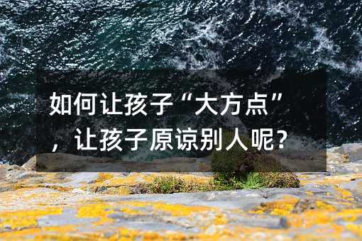 如何讓孩子“大方點”,讓孩子原諒別人呢?