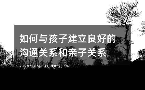 如何與孩子建立良好的溝通關(guān)系和親子關(guān)系