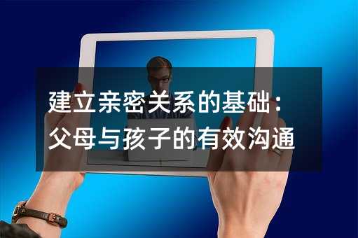 建立親密關(guān)系的基礎(chǔ):父母與孩子的有效溝通
