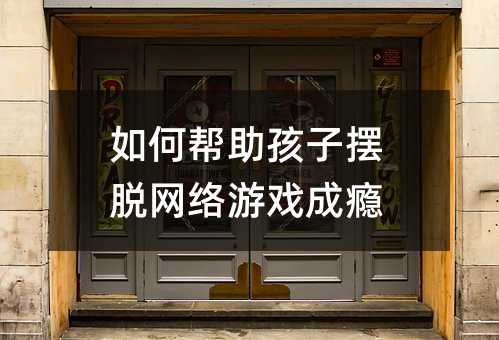 如何幫助孩子擺脫網(wǎng)絡(luò)游戲成癮