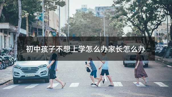 初中孩子不想上學怎么辦家長怎么辦