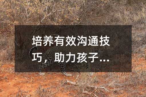 培養(yǎng)有效溝通技巧,助力孩子成長