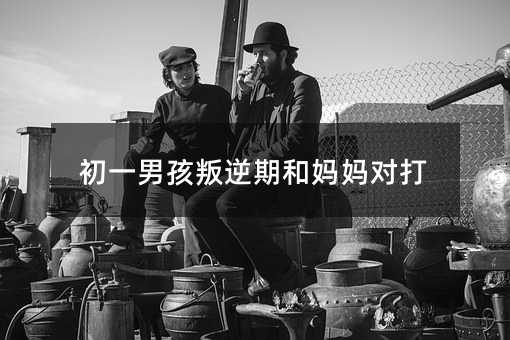 初一男孩叛逆期和媽媽對打