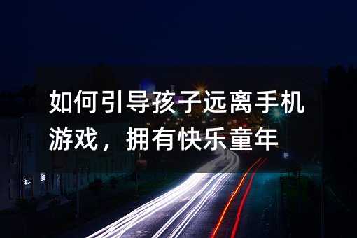 如何引導孩子遠離手機游戲,擁有快樂童年