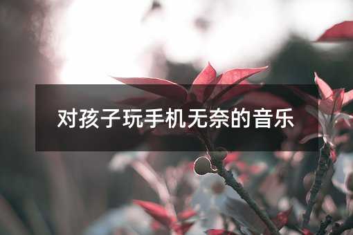 對孩子玩手機無奈的音樂