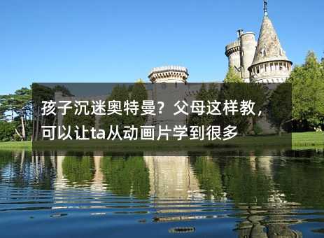 孩子沉迷奧特曼?父母這樣教,可以讓ta從動畫片學到很多