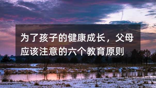為了孩子的健康成長(zhǎng),父母應(yīng)該注意的六個(gè)教育原則