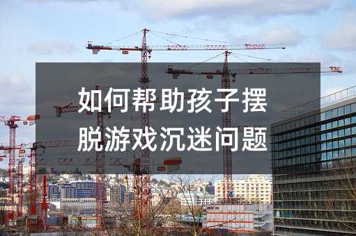 如何幫助孩子擺脫游戲沉迷問題