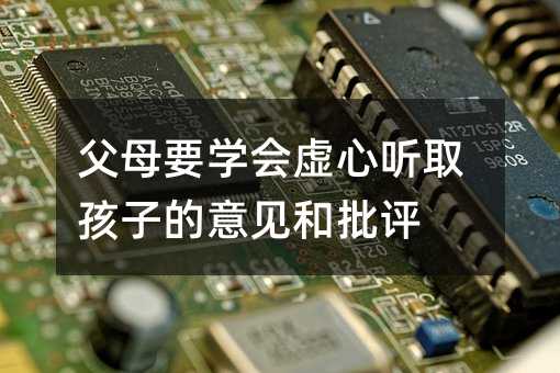 父母要學會虛心聽取孩子的意見和批評