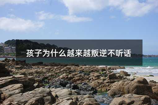 孩子為什么越來越叛逆不聽話