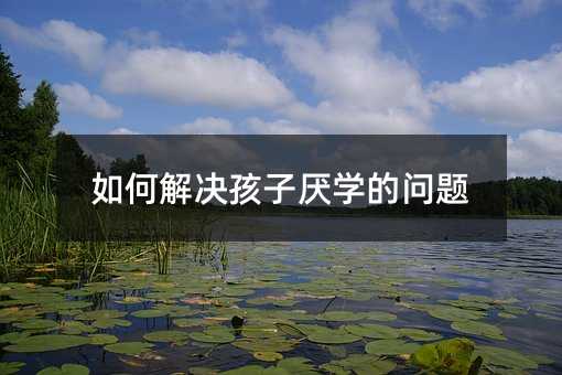 如何解決孩子厭學的問題