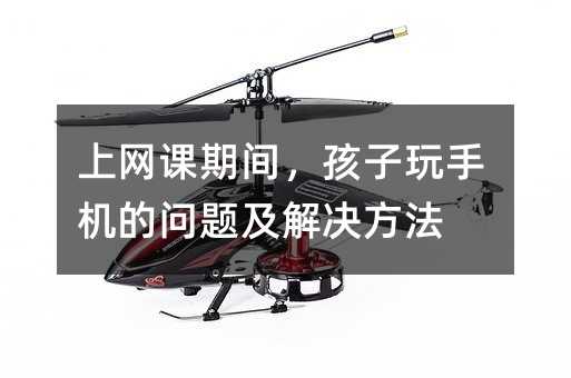 上網(wǎng)課期間,孩子玩手機的問題及解決方法