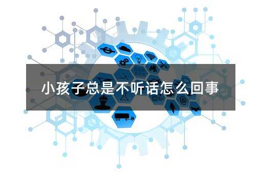 小孩子總是不聽話怎么回事