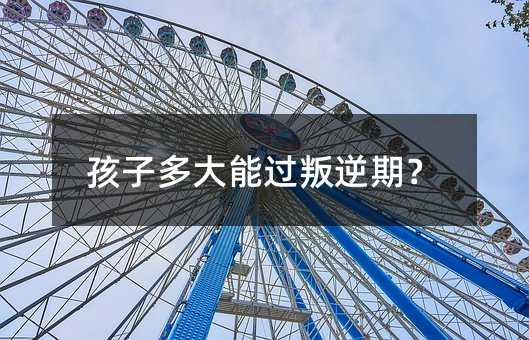 孩子多大能過叛逆期?