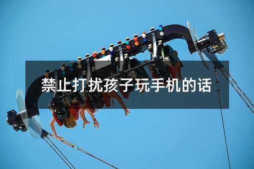 禁止打擾孩子玩手機(jī)的話