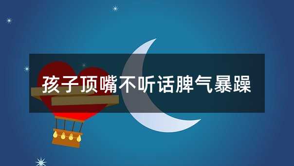 孩子頂嘴不聽話脾氣暴躁