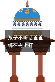 孩子不聽(tīng)話爸爸綁在樹(shù)上打