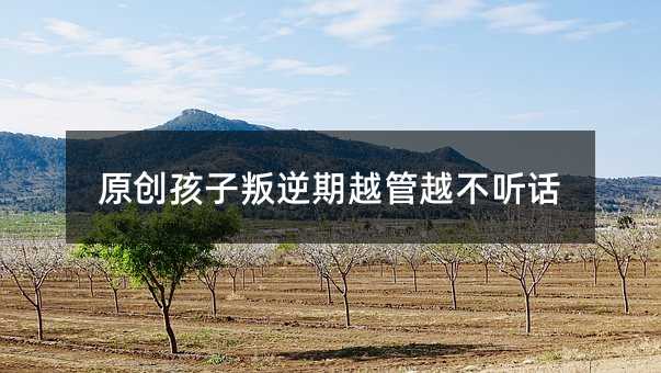 原創孩子叛逆期越管越不聽話