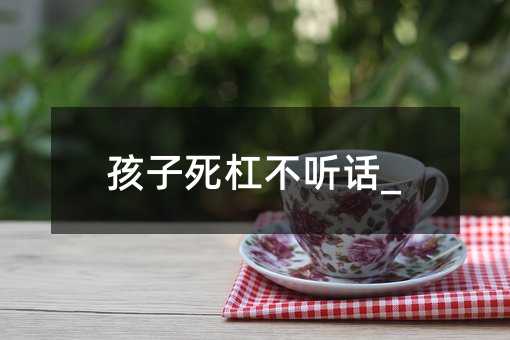 孩子死杠不聽話_