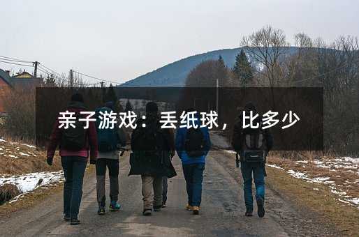 親子游戲:丟紙球,比多少