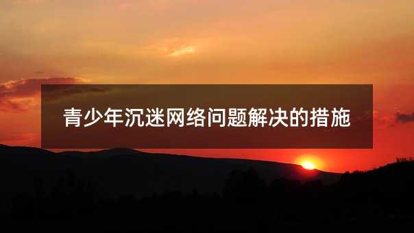青少年沉迷網絡問題解決的措施